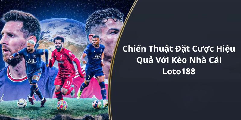 Chiến Thuật Đặt Cược Hiệu Quả Với Kèo Nhà Cái Loto188