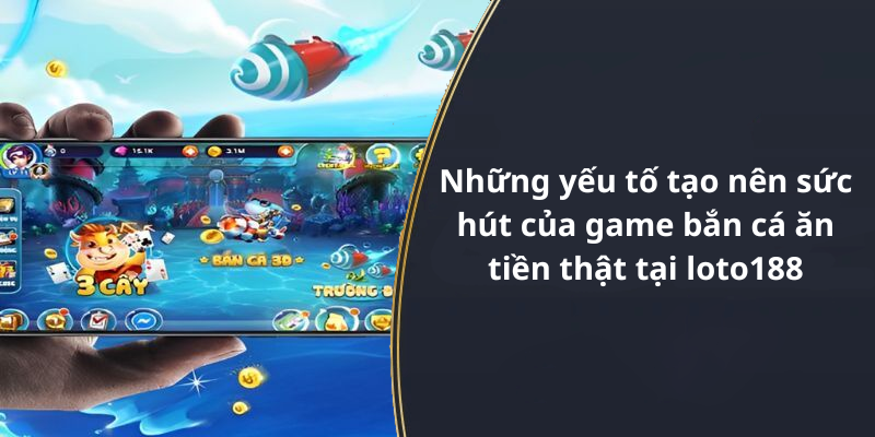 Những yếu tố tạo nên sức hút của game bắn cá ăn tiền thật tại loto188