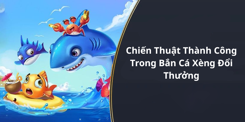 Chiến Thuật Thành Công Trong Bắn Cá Xèng Đổi Thưởng