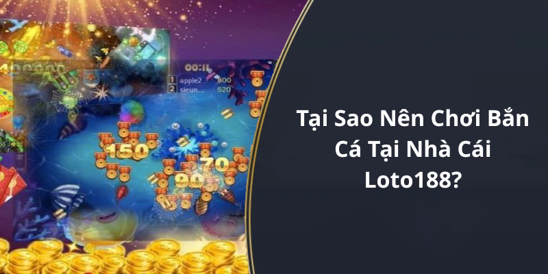 Tại Sao Nên Chơi Bắn Cá Tại Nhà Cái Loto188
